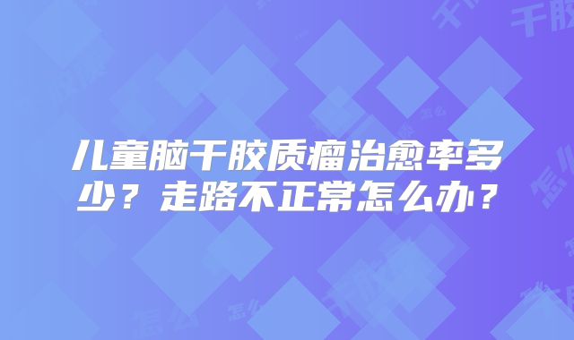 儿童脑干胶质瘤治愈率多少？走路不正常怎么办？