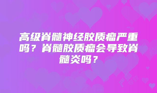 高级脊髓神经胶质瘤严重吗？脊髓胶质瘤会导致脊髓炎吗？