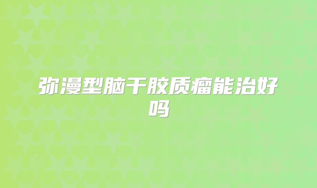 弥漫型脑干胶质瘤能治好吗