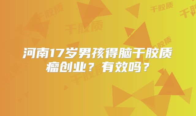 河南17岁男孩得脑干胶质瘤创业？有效吗？