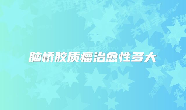 脑桥胶质瘤治愈性多大