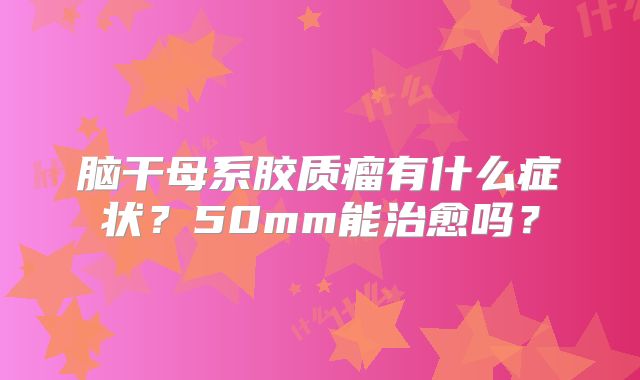 脑干母系胶质瘤有什么症状？50mm能治愈吗？