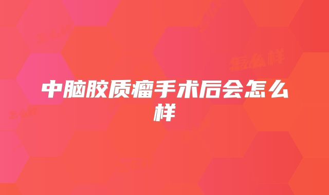 中脑胶质瘤手术后会怎么样