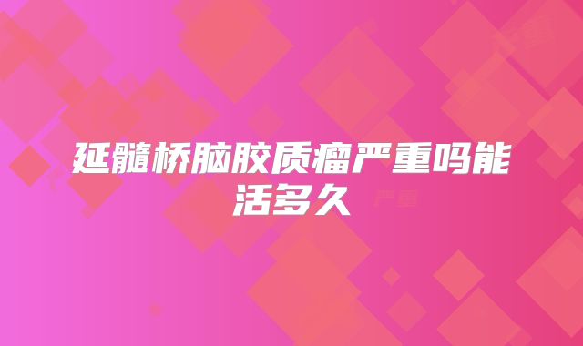 延髓桥脑胶质瘤严重吗能活多久