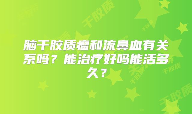 脑干胶质瘤和流鼻血有关系吗？能治疗好吗能活多久？