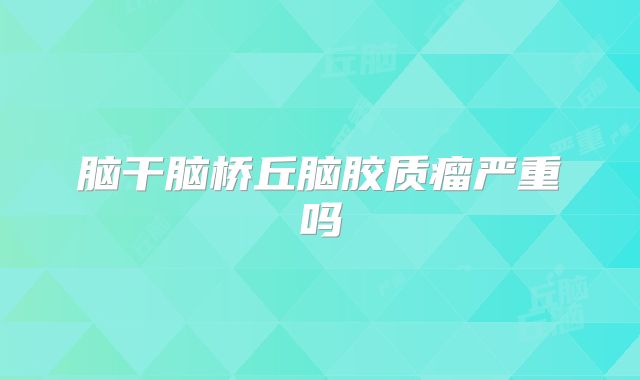 脑干脑桥丘脑胶质瘤严重吗