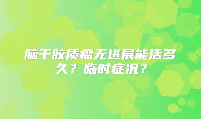 脑干胶质瘤无进展能活多久？临时症况？