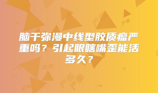 脑干弥漫中线型胶质瘤严重吗？引起眼瞎嘴歪能活多久？