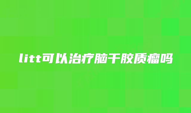litt可以治疗脑干胶质瘤吗