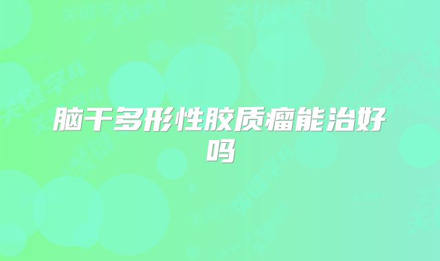 脑干多形性胶质瘤能治好吗