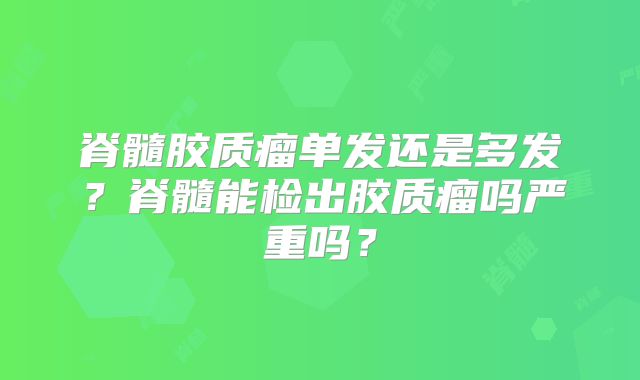 脊髓胶质瘤单发还是多发？脊髓能检出胶质瘤吗严重吗？