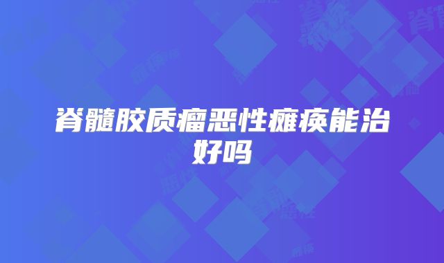 脊髓胶质瘤恶性瘫痪能治好吗