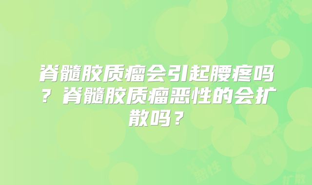 脊髓胶质瘤会引起腰疼吗？脊髓胶质瘤恶性的会扩散吗？
