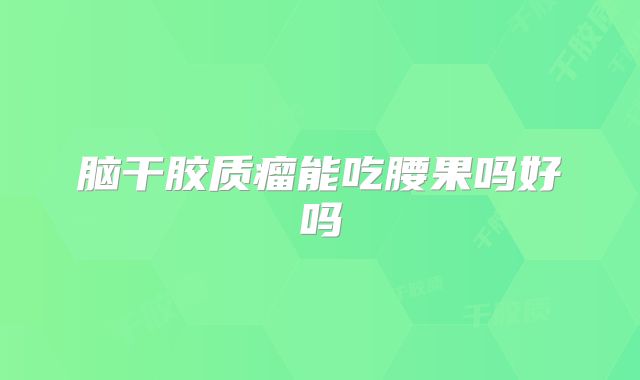 脑干胶质瘤能吃腰果吗好吗