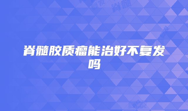 脊髓胶质瘤能治好不复发吗