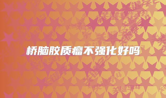 桥脑胶质瘤不强化好吗