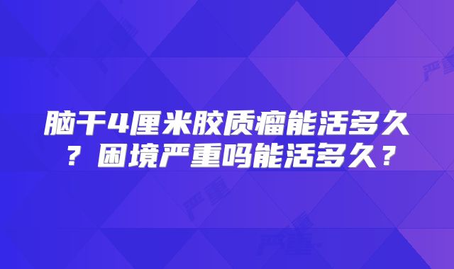 脑干4厘米胶质瘤能活多久？困境严重吗能活多久？