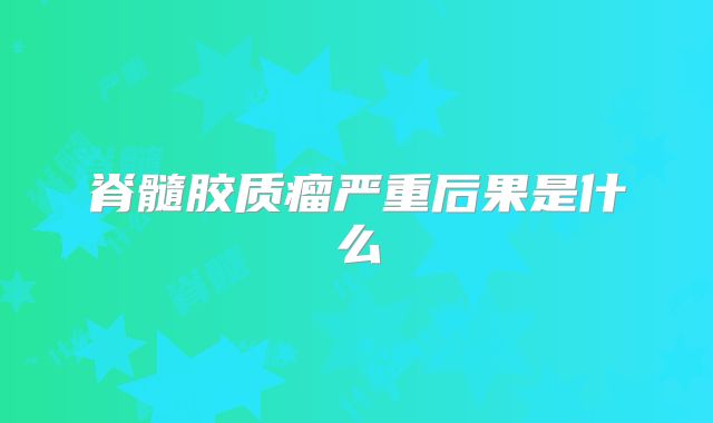 脊髓胶质瘤严重后果是什么