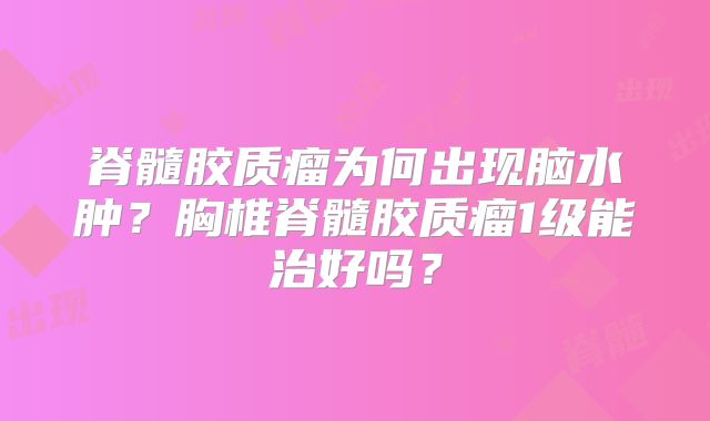 脊髓胶质瘤为何出现脑水肿？胸椎脊髓胶质瘤1级能治好吗？