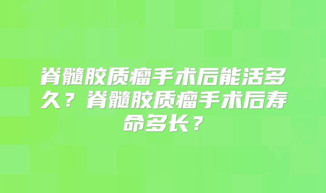 脊髓胶质瘤手术后能活多久？脊髓胶质瘤手术后寿命多长？