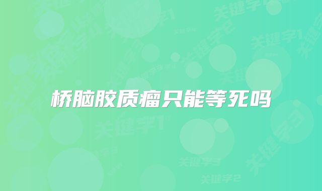 桥脑胶质瘤只能等死吗