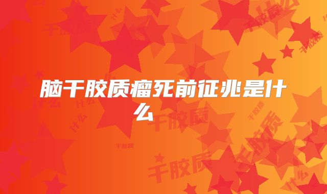 脑干胶质瘤死前征兆是什么    