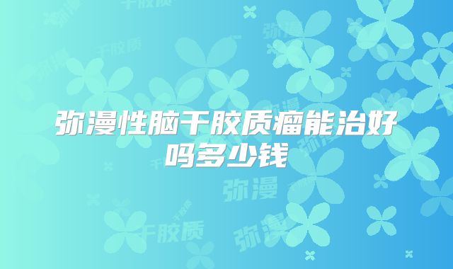 弥漫性脑干胶质瘤能治好吗多少钱