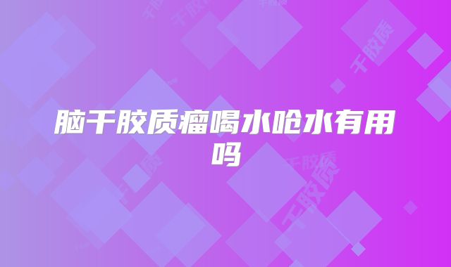 脑干胶质瘤喝水呛水有用吗