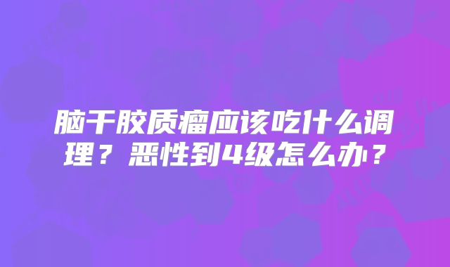脑干胶质瘤应该吃什么调理？恶性到4级怎么办？