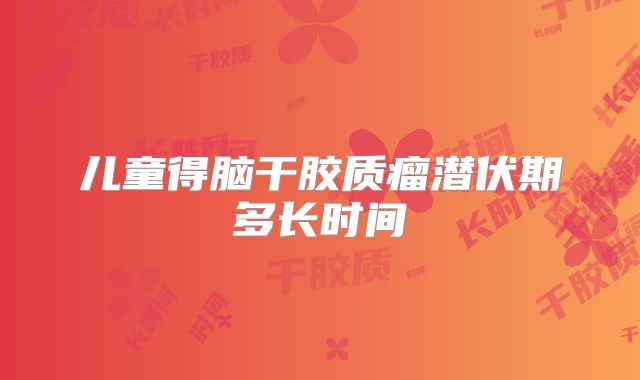 儿童得脑干胶质瘤潜伏期多长时间