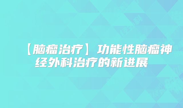 【脑瘤治疗】功能性脑瘤神经外科治疗的新进展