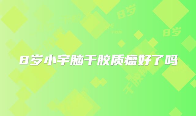 8岁小宇脑干胶质瘤好了吗