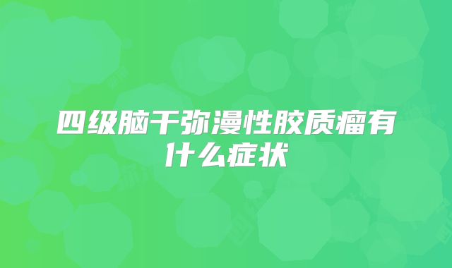 四级脑干弥漫性胶质瘤有什么症状