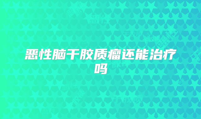 恶性脑干胶质瘤还能治疗吗