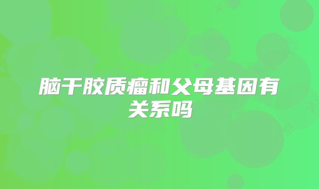 脑干胶质瘤和父母基因有关系吗