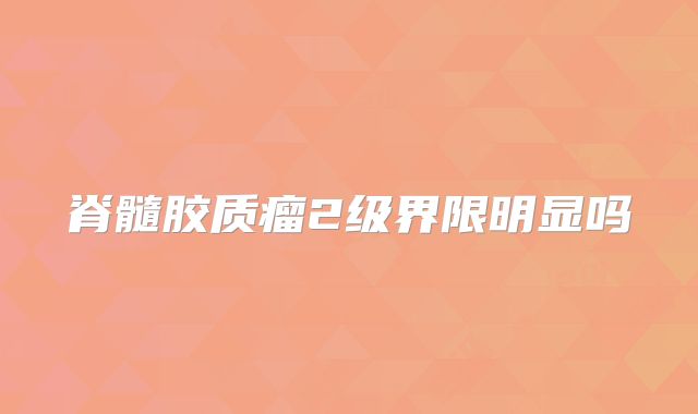 脊髓胶质瘤2级界限明显吗