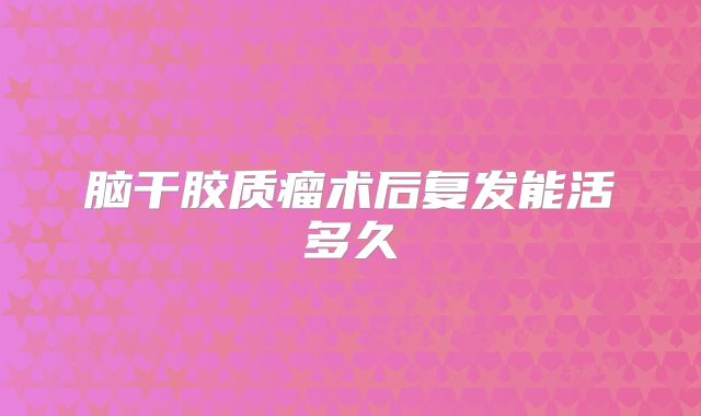 脑干胶质瘤术后复发能活多久