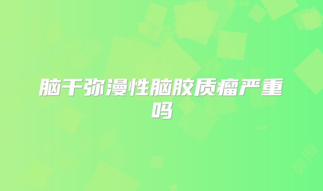 脑干弥漫性脑胶质瘤严重吗
