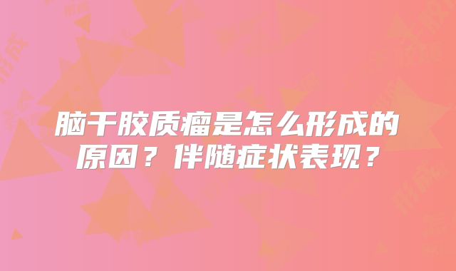 脑干胶质瘤是怎么形成的原因？伴随症状表现？