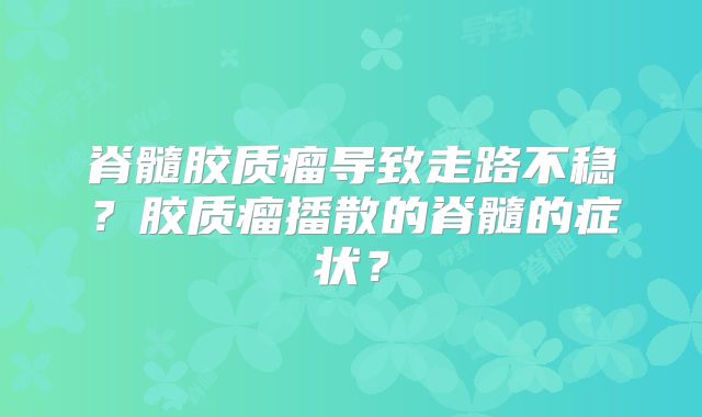 脊髓胶质瘤导致走路不稳？胶质瘤播散的脊髓的症状？