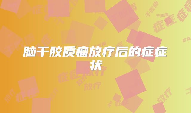脑干胶质瘤放疗后的症症状