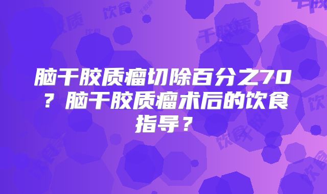 脑干胶质瘤切除百分之70？脑干胶质瘤术后的饮食指导？