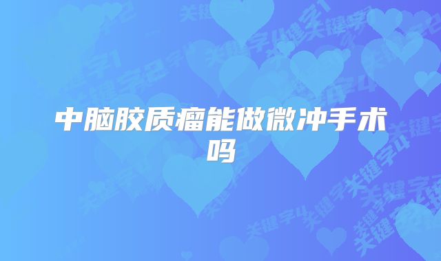 中脑胶质瘤能做微冲手术吗