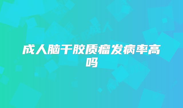 成人脑干胶质瘤发病率高吗