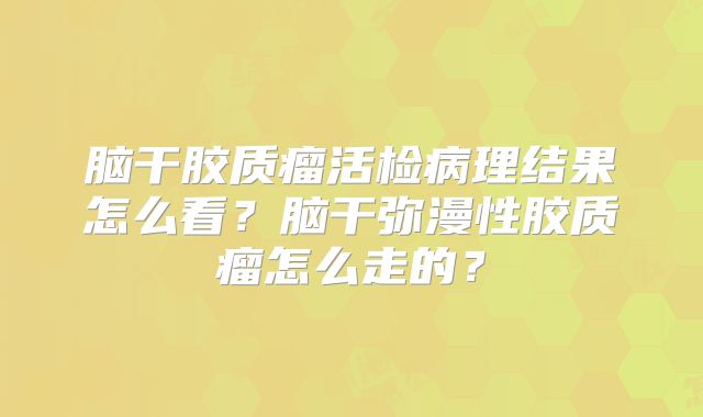 脑干胶质瘤活检病理结果怎么看？脑干弥漫性胶质瘤怎么走的？
