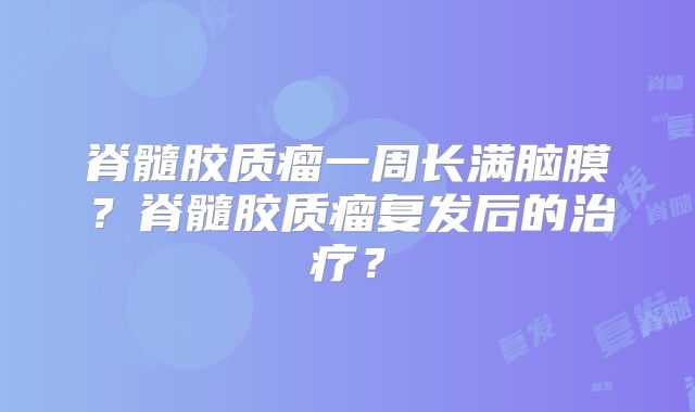 脊髓胶质瘤一周长满脑膜？脊髓胶质瘤复发后的治疗？