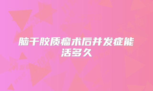 脑干胶质瘤术后并发症能活多久
