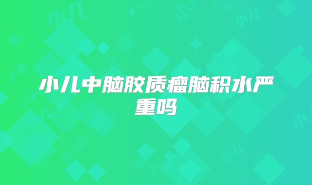 小儿中脑胶质瘤脑积水严重吗