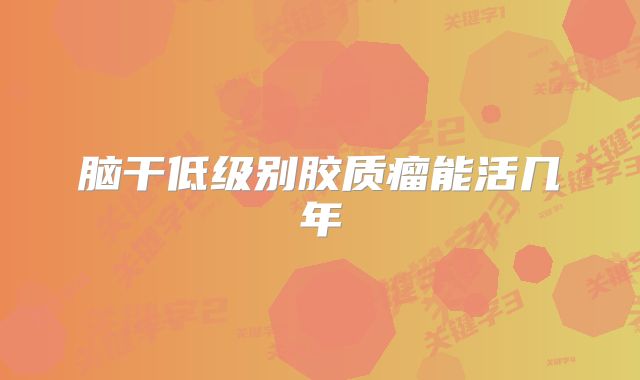脑干低级别胶质瘤能活几年