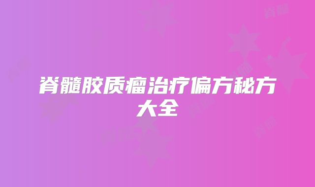 脊髓胶质瘤治疗偏方秘方大全